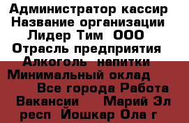 Администратор-кассир › Название организации ­ Лидер Тим, ООО › Отрасль предприятия ­ Алкоголь, напитки › Минимальный оклад ­ 36 000 - Все города Работа » Вакансии   . Марий Эл респ.,Йошкар-Ола г.